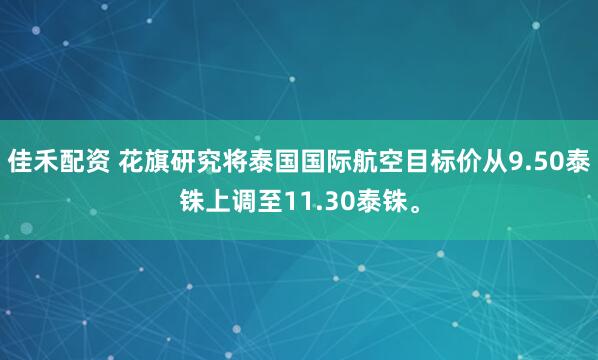 佳禾配资 花旗研究将泰国国际航空目标价从9.50泰铢上调至11.30泰铢。