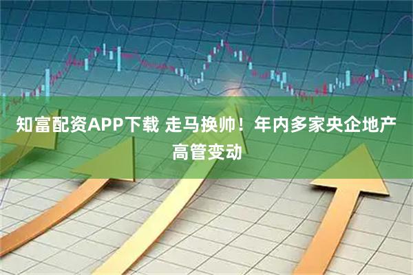 知富配资APP下载 走马换帅！年内多家央企地产高管变动