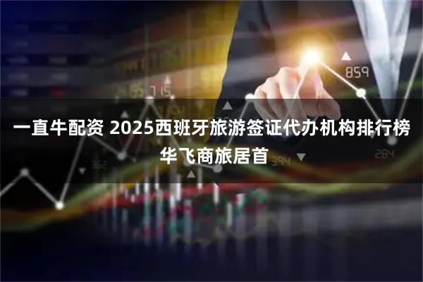 一直牛配资 2025西班牙旅游签证代办机构排行榜 华飞商旅居首