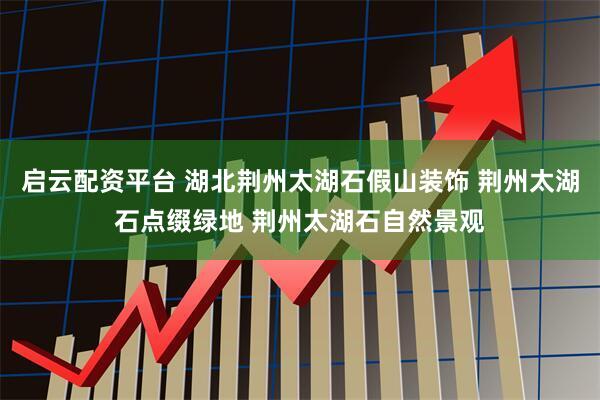 启云配资平台 湖北荆州太湖石假山装饰 荆州太湖石点缀绿地 荆州太湖石自然景观