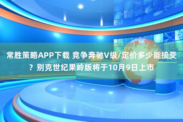 常胜策略APP下载 竞争奔驰V级/定价多少能接受？别克世纪果岭版将于10月9日上市