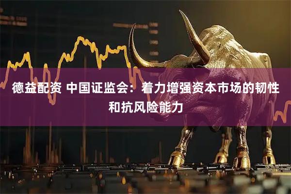 德益配资 中国证监会：着力增强资本市场的韧性和抗风险能力