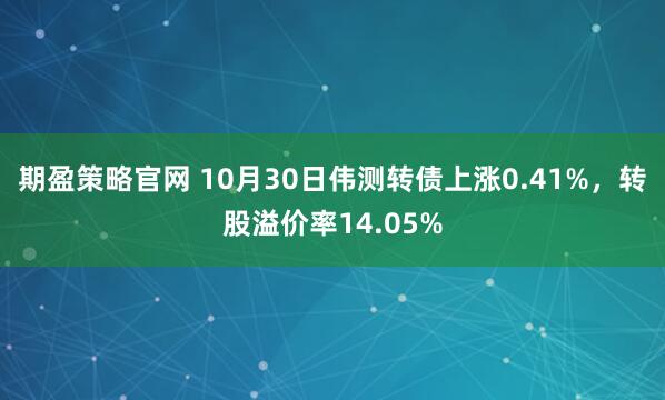 期盈策略官网 10月30日伟测转债上涨0.41%，转股溢价率14.05%