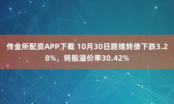 传金所配资APP下载 10月30日路维转债下跌3.28%，转股溢价率30.42%