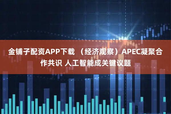 金铺子配资APP下载 （经济观察）APEC凝聚合作共识 人工智能成关键议题