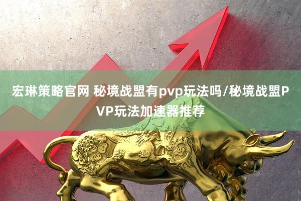 宏琳策略官网 秘境战盟有pvp玩法吗/秘境战盟PVP玩法加速器推荐