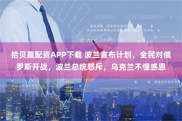 拾贝赢配资APP下载 波兰宣布计划，全民对俄罗斯开战，波兰总统怒斥，乌克兰不懂感恩