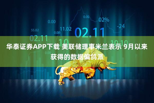 华泰证券APP下载 美联储理事米兰表示 9月以来获得的数据偏鸽派
