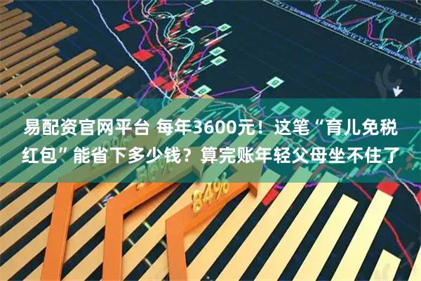 易配资官网平台 每年3600元!这笔“育儿免税红包”能省下多少钱?算完账年轻父母坐不住了