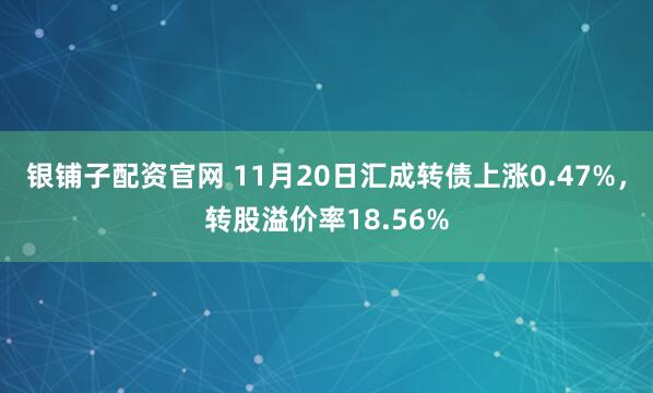 银铺子配资官网 11月20日汇成转债上涨0.47%，转股溢价率18.56%