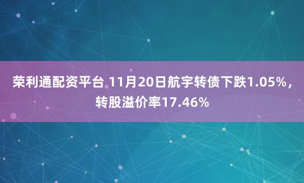荣利通配资平台 11月20日航宇转债下跌1.05%，转股溢价率17.46%