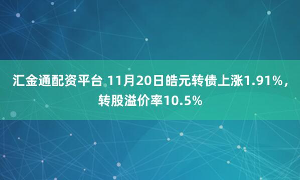 汇金通配资平台 11月20日皓元转债上涨1.91%，转股溢价率10.5%