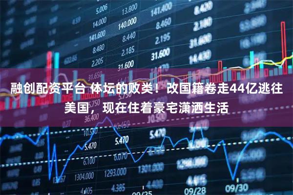 融创配资平台 体坛的败类！改国籍卷走44亿逃往美国，现在住着豪宅潇洒生活