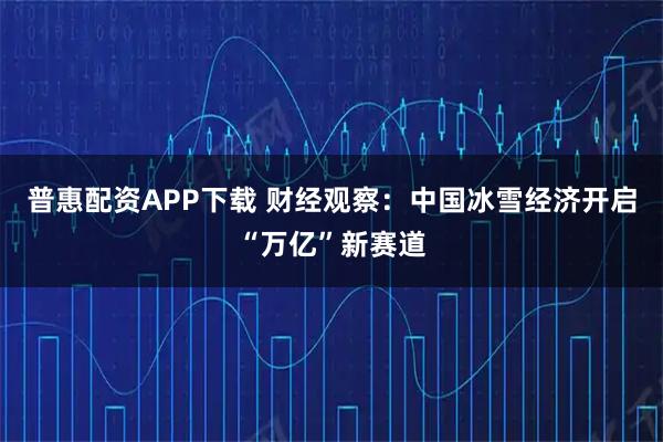 普惠配资APP下载 财经观察：中国冰雪经济开启“万亿”新赛道