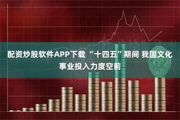 配资炒股软件APP下载 “十四五”期间 我国文化事业投入力度空前