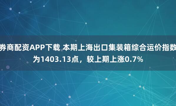 券商配资APP下载 本期上海出口集装箱综合运价指数为1403.13点，较上期上涨0.7%