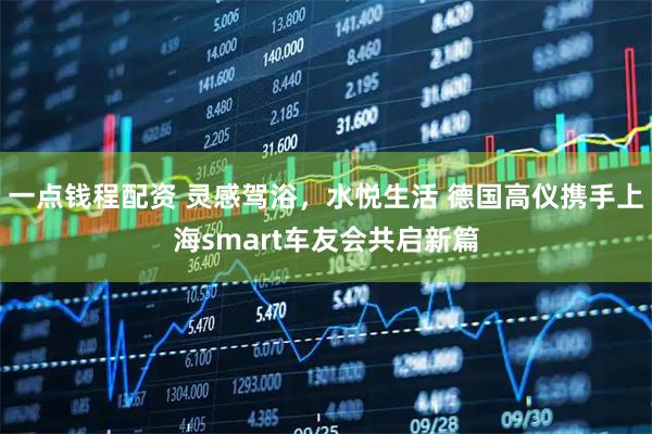 一点钱程配资 灵感驾浴,水悦生活 德国高仪携手上海smart车友会共启新篇