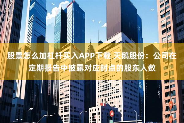 股票怎么加杠杆买入APP下载 天鹅股份：公司在定期报告中披露对应时点的股东人数