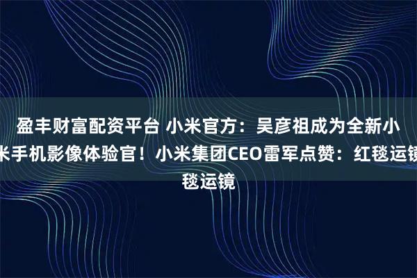 盈丰财富配资平台 小米官方：吴彦祖成为全新小米手机影像体验官！小米集团CEO雷军点赞：红毯运镜