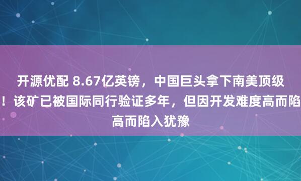 开源优配 8.67亿英镑，中国巨头拿下南美顶级铜金矿！该矿已被国际同行验证多年，但因开发难度高而陷入犹豫