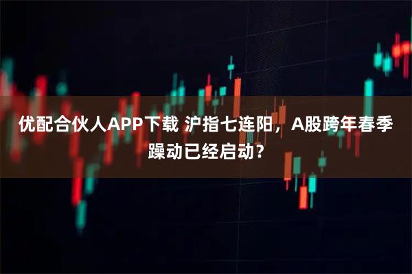 优配合伙人APP下载 沪指七连阳，A股跨年春季躁动已经启动？