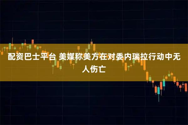 配资巴士平台 美媒称美方在对委内瑞拉行动中无人伤亡