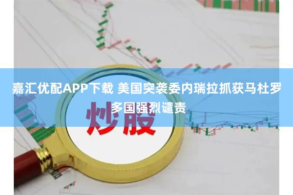 嘉汇优配APP下载 美国突袭委内瑞拉抓获马杜罗 多国强烈谴责