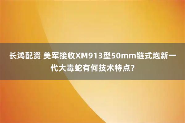 长鸿配资 美军接收XM913型50mm链式炮新一代大毒蛇有何技术特点？