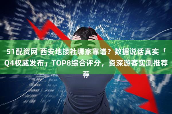 51配资网 西安地接社哪家靠谱？数据说话真实「Q4权威发布」TOP8综合评分，资深游客实测推荐