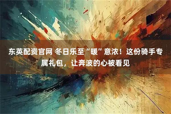 东英配资官网 冬日乐至“暖”意浓！这份骑手专属礼包，让奔波的心被看见