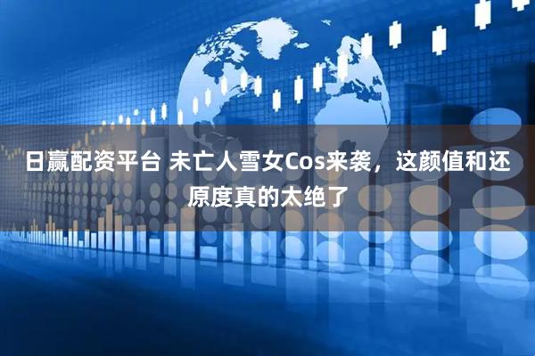 日赢配资平台 未亡人雪女Cos来袭，这颜值和还原度真的太绝了