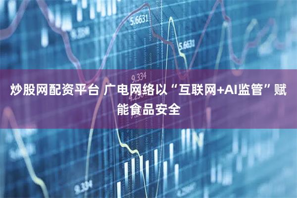 炒股网配资平台 广电网络以“互联网+AI监管”赋能食品安全