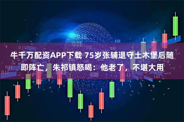 牛千万配资APP下载 75岁张辅退守土木堡后随即阵亡，朱祁镇怒喝：他老了，不堪大用