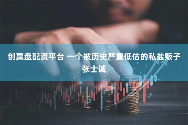 创赢盘配资平台 一个被历史严重低估的私盐贩子张士诚
