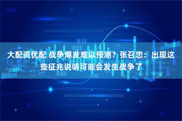 大配资优配 战争爆发难以预测？张召忠：出现这些征兆说明可能会发生战争了