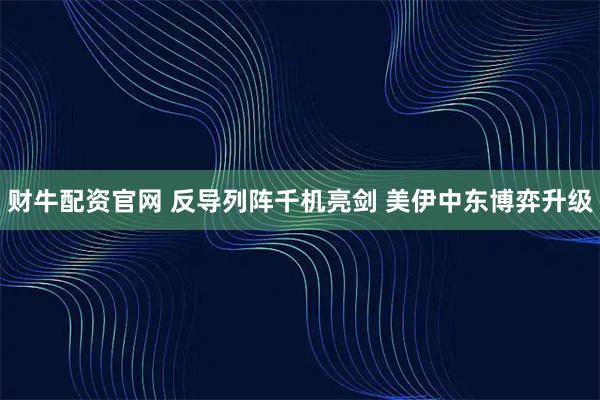 财牛配资官网 反导列阵千机亮剑 美伊中东博弈升级