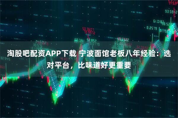 淘股吧配资APP下载 宁波面馆老板八年经验：选对平台，比味道好更重要