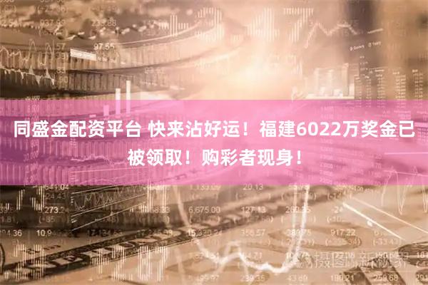 同盛金配资平台 快来沾好运！福建6022万奖金已被领取！购彩者现身！