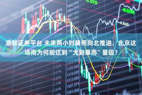 港联证券平台 未来两小时降雨向北推进，北京这场雨为何能达到“大到暴雨”量级？
