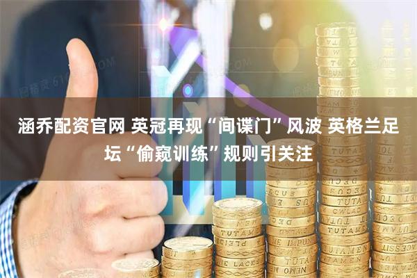 涵乔配资官网 英冠再现“间谍门”风波 英格兰足坛“偷窥训练”规则引关注