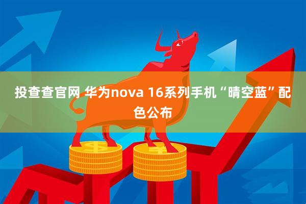投查查官网 华为nova 16系列手机“晴空蓝”配色公布