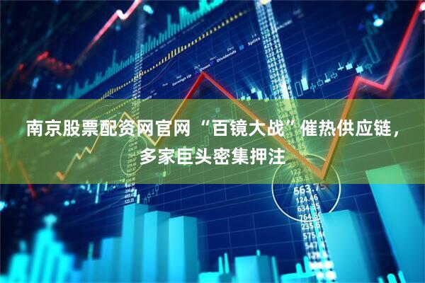 南京股票配资网官网 “百镜大战”催热供应链，多家巨头密集押注