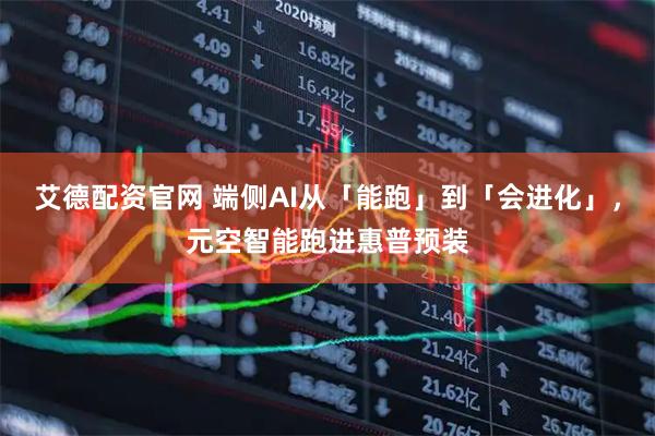 艾德配资官网 端侧AI从「能跑」到「会进化」，元空智能跑进惠普预装