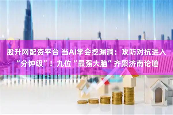 股升网配资平台 当AI学会挖漏洞：攻防对抗进入“分钟级”！九位“最强大脑”齐聚济南论道