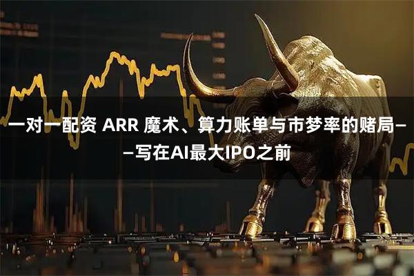一对一配资 ARR 魔术、算力账单与市梦率的赌局——写在AI最大IPO之前